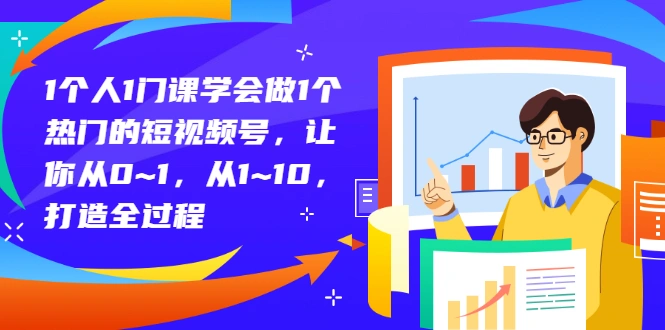 1个人1门课学会做1个热门的短视频号，让你从0~1，从1~10，打造全过程-锦程资源站
