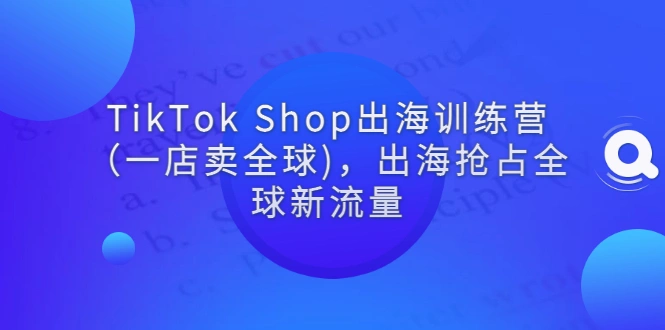 TikTok Shop出海训练营（一店卖全球)，出海抢占全球新流量-锦程资源站