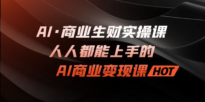 AI·商业生财实操课：人人都能上手的AI·商业变现课-锦程资源站