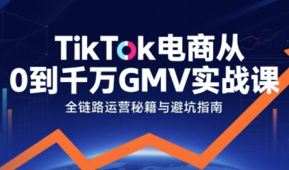TikTok电商从0到千万GMV实战课，从0到1拆解实战秘籍-锦程资源站