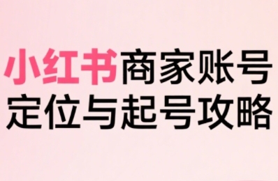小红书电商全链路实战从定位到爆单，系统拆解小红书商家起号全流程（更新）-锦程资源站