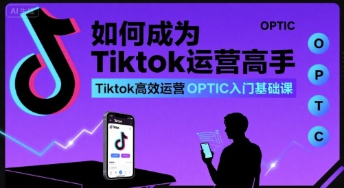 如何成为Tiktok运营高手，Tiktok高效运营OPTIC入门基础课-锦程资源站