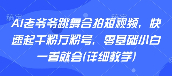 AI老爷爷跳舞合拍短视频，快速起千粉万粉号，零基础小白一看就会(详细教学)-锦程资源站