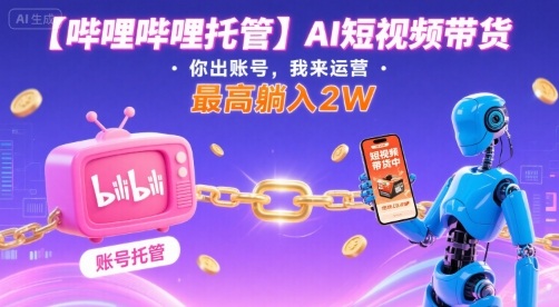 【哔哩哔哩托管】AI短视频带货，你出账号，我来运营，最高躺入2W【揭秘】-锦程资源站