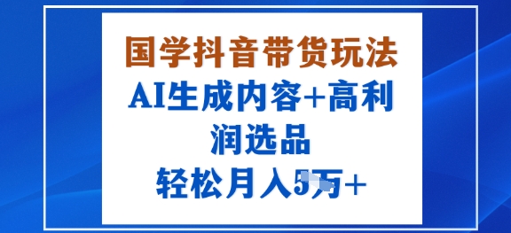 国学抖音带货玩法，AI生成内容+高利润选品，轻松月入1W+-锦程资源站