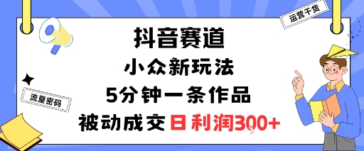 抖音赛道：小众新玩法，5分钟一条作品，被动成交，日利润3张-锦程资源站