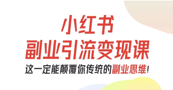 小红书副业引流变现课，从0-1跑通副业项目，这一定能颠覆你传统的副业思维-锦程资源站