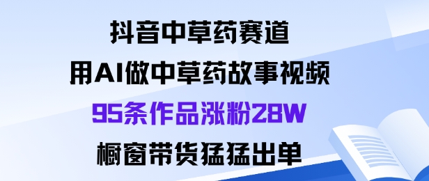 抖音中草药赛道，用Al做中草药故事视频95条作品涨粉28W，橱窗带货猛出单-锦程资源站