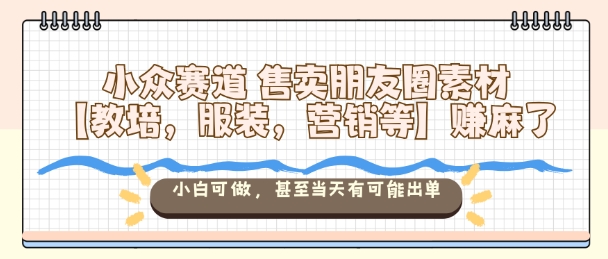 小众赛道售卖朋友圈素材【教培，服装，营销等】賺麻了，小白可做，甚至当天有可能出单-锦程资源站