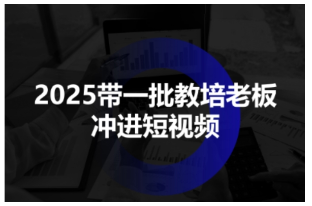 2025带一批教培老板冲进短视频，全方位助力教培人掌握短视频招生技能-锦程资源站