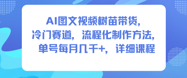 AI图文视频树苗带货，冷门赛道，流程化制作方法，单号每月几K，详细课程-锦程资源站