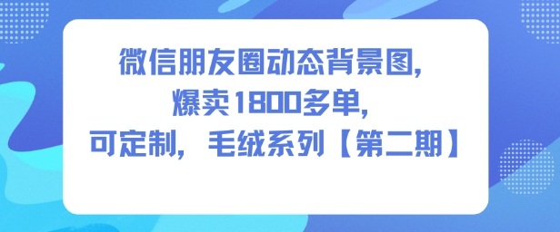微信朋友圈动态背景图，爆卖1800多单，可定制，毛绒系列【第二期】-锦程资源站