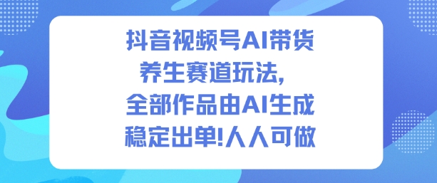 抖音视频号AI带货养生赛道玩法,全部作品由AI生成,发了1500条作品,出了2W多单,人人可做-锦程资源站