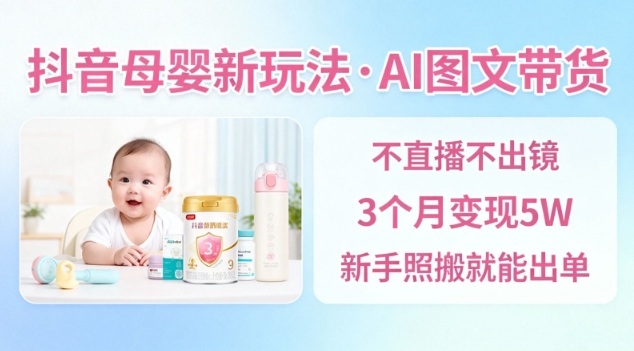 抖音母婴赛道新玩法,AI图文带货,不用直播,3个月变现5W,新手照搬就能出单-锦程资源站