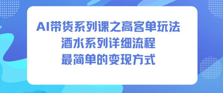 AI带货系列课之高客单玩法，酒水系列，详细流程，最简单的变现方式-锦程资源站