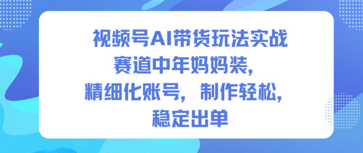 视频号AI带货玩法实战，赛道中年妈妈装，精细化账号，制作轻松，稳定出单-锦程资源站