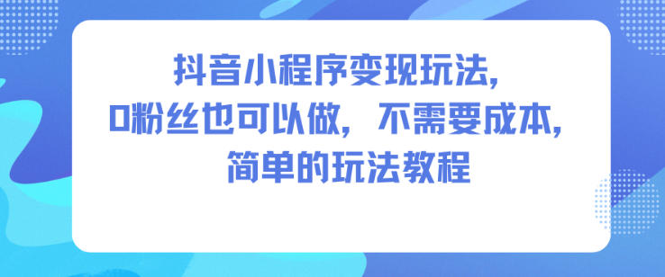 抖音小程序变现玩法，0粉丝也可以做，不需要成本，简单的玩法教程-锦程资源站