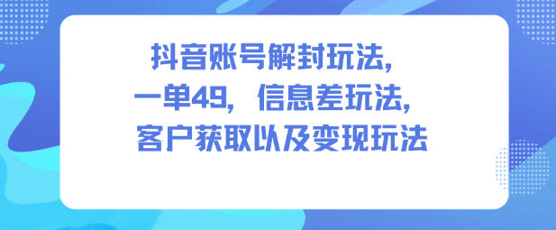 抖音账号解封玩法，一单49，信息差玩法，客户获取以及变现玩法-锦程资源站