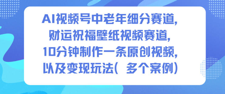 AI视频号中老年细分赛道,财运祝福壁纸视频赛道,10分钟制作一条原创视频,以及变现玩法-锦程资源站