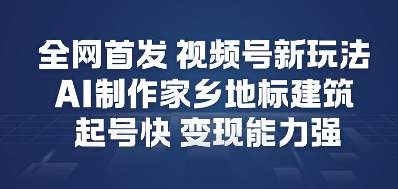 全网首发，视频号新玩法，AI制作家乡地标建筑，起号快，变现能力强-锦程资源站