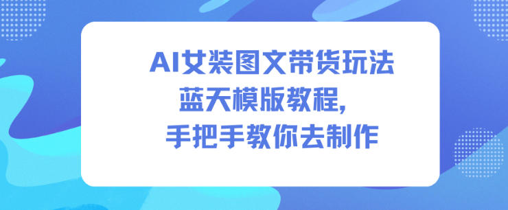 AI女装图文带货玩法蓝天模版教程，手把手教你去制作-锦程资源站