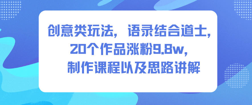 创意类玩法，语录结合道士，20个作品涨粉9.8w，制作课程以及思路讲解-锦程资源站