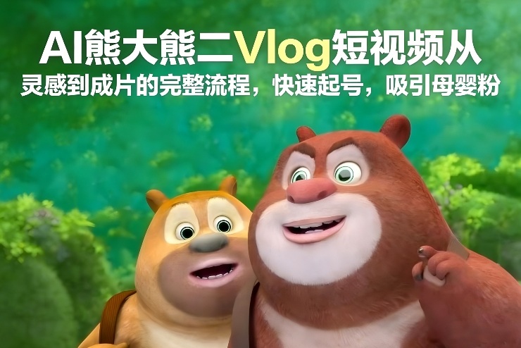 AI熊大熊二Vlog短视频从灵感到成片的完整流程，快速起号，吸引母婴粉-锦程资源站