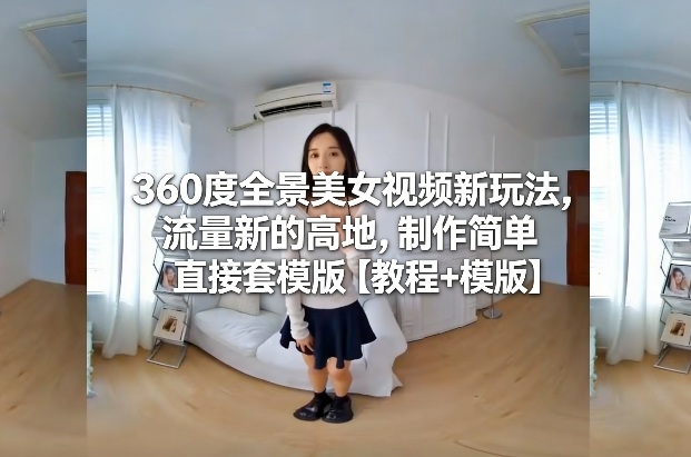 360度全景美女视频新玩法，流量新的高地，制作简单直接套模版【教程+模版】-锦程资源站