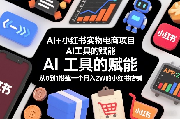 AI+小红书实物电商项目，AI工具的赋能，从0到1搭建一个月入2W的小红书店铺-锦程资源站
