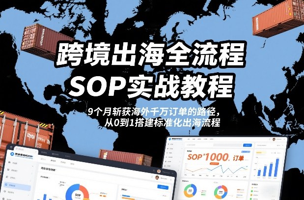 跨境出海全流程全盘托出SOP实战教程，9个月斩获海外千万订单的路径，从0到1搭建标准化出海流程-锦程资源站