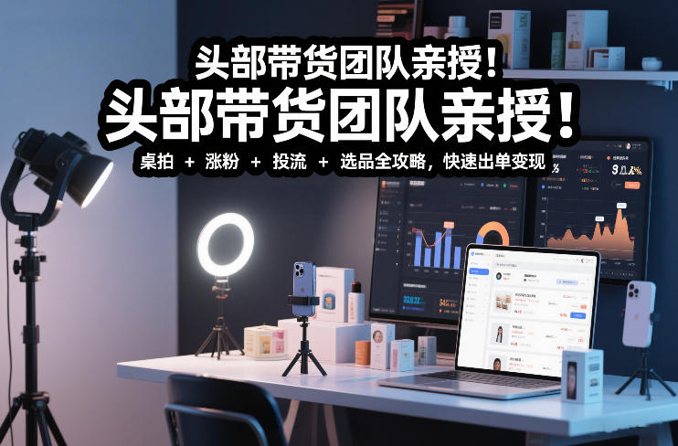 头部带货团队亲授！专业短视频实拍带货课：桌拍+涨粉+投流+选品全攻略，快速出单变现，月入2w+-锦程资源站