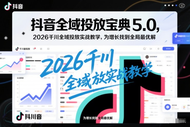 抖音全域投放宝典5.0，2026千川全域投放实战教学，为增长找到全局最优解-锦程资源站