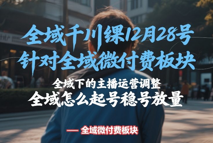 全域千川线下课12月28号，针对全域微付费板块，全域下的主播运营调整，全域怎么起号稳号放量-锦程资源站