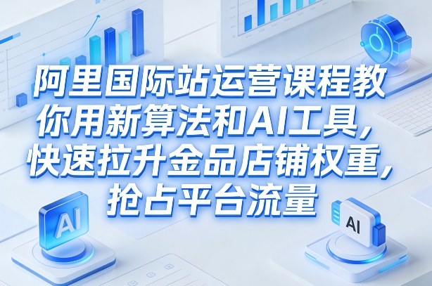 阿里国际站运营课程,教你用新算法和AI工具,快速拉升金品店铺权重,抢占平台流量(更新2026)-锦程资源站