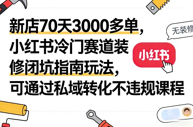 新店70天3000多单，小红书冷门赛道装修闭坑指南玩法，可通过私域转化不违规课程-锦程资源站