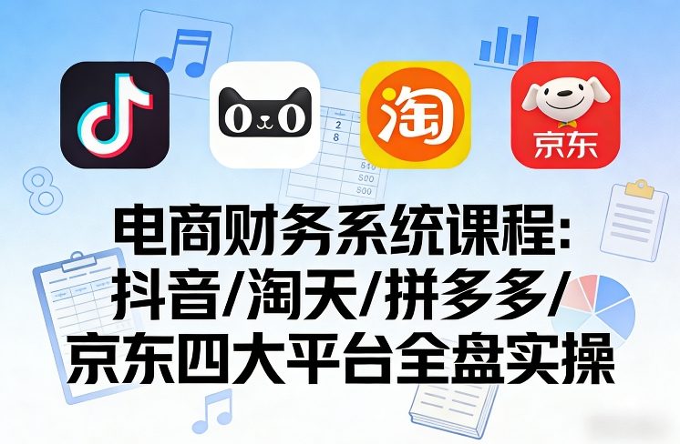 电商财务系统课程,覆盖抖音、淘天、拼多多、京东四大主流平台的全盘实操