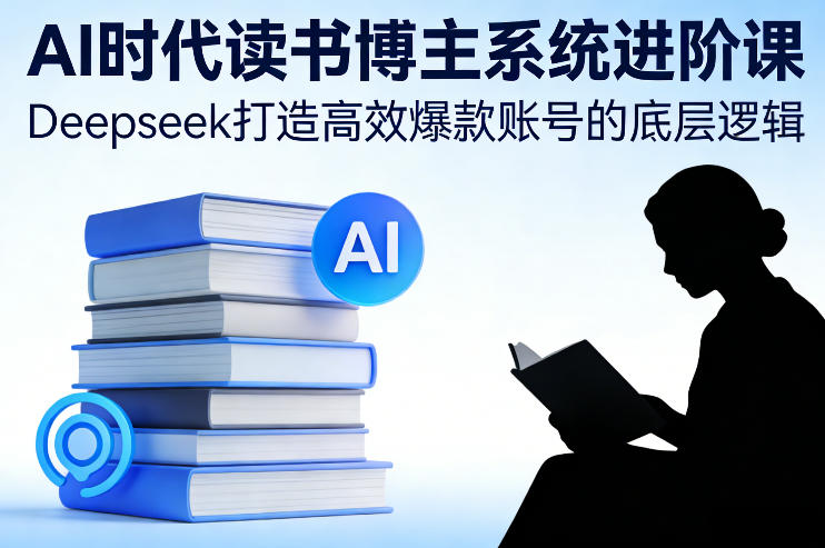 AI时代读书博主系统进阶课，Deepseek打造高效爆款账号的底层逻辑-锦程资源站