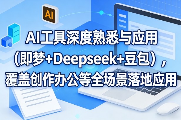 AI工具深度熟悉与应用（即梦+Deepseek+豆包），覆盖创作办公等全场景落地应用-锦程资源站