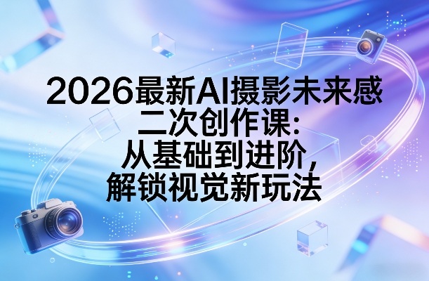 2026最新AI摄影未来感二次创作课：从基础到进阶，解锁视觉新玩法-锦程资源站
