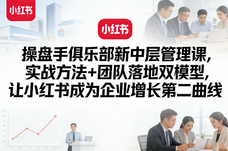 操盘手俱乐部新中层管理课，实战方法+团队落地双模型，让小红书成为企业增长第二曲线-锦程资源站