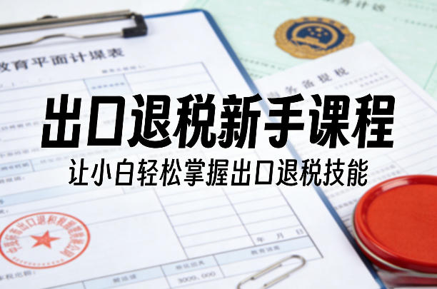 出口退税新手课程，让小白轻松掌握出口退税技能-锦程资源站