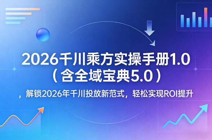 2026千川乘方实操手册1.0(含全域宝典5.0),解锁2026年千川投放新范式,轻松实现ROI提升-锦程资源站