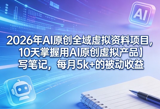 2026年AI原创全域虚拟资料项目，10天掌握用AI原创虚拟产品＋写笔记，每月5k+的被动收益-锦程资源站