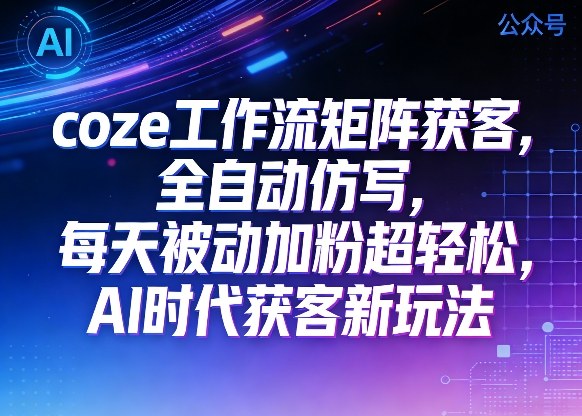 公众号coze工作流矩阵获客，全自动仿写，每天被动加粉超轻松，AI时代获客新玩法-锦程资源站