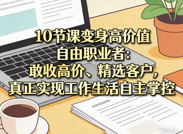10节课变身高价值自由职业者:敢收高价、精选客户,真正实现工作生活自主掌控-锦程资源站