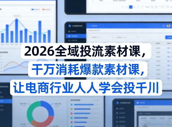 2026全域投流素材课，干万消耗爆款素材课，让电商行业人人学会投千川-锦程资源站