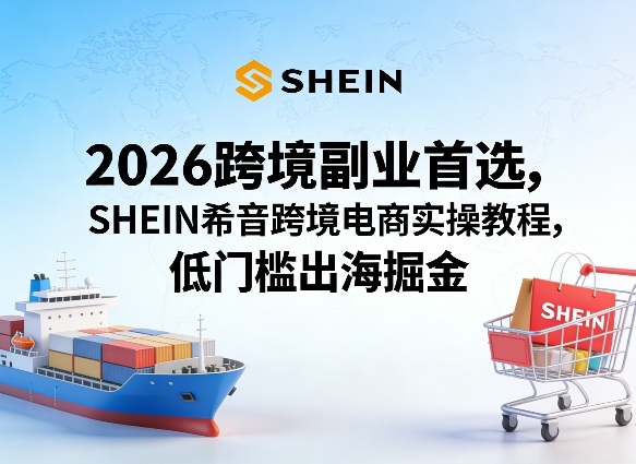 2026跨境副业首选，SHEIN希音跨境电商实操教程，低门槛出海掘金-锦程资源站