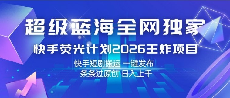 超级蓝海全网独家，快手荧光计划2026王炸项目，日入1k+，快手短剧搬运，一键发布，条条过原创【揭秘】-锦程资源站
