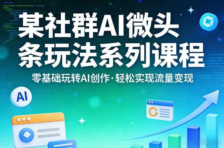 某社群的AI微头条玩法系列课程，零基础玩转AI创作，轻松实现流量变现-锦程资源站