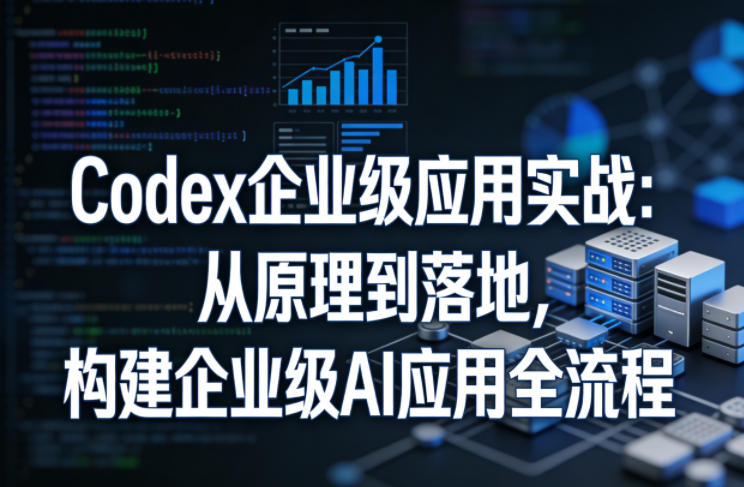 Codex企业级应用实战：从原理到落地，构建企业级AI应用全流程-锦程资源站